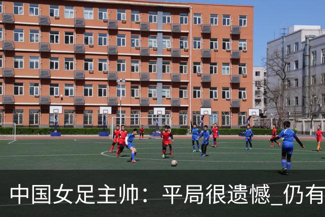 中国女足主帅：平局很遗憾 仍有信心以小组头名出线