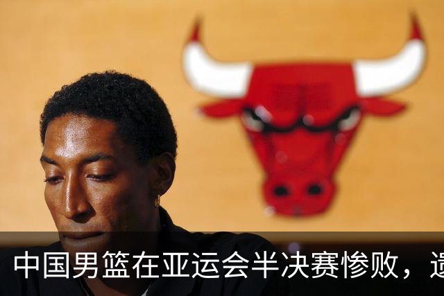 中国男篮在亚运会半决赛惨败，遗憾无缘决赛！